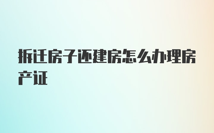 拆迁房子还建房怎么办理房产证