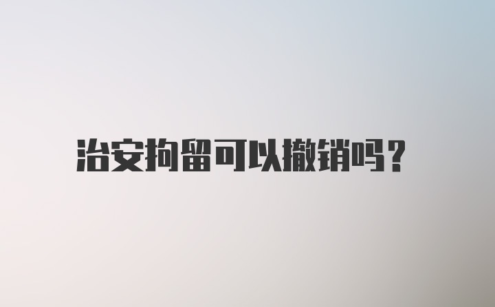 治安拘留可以撤销吗？