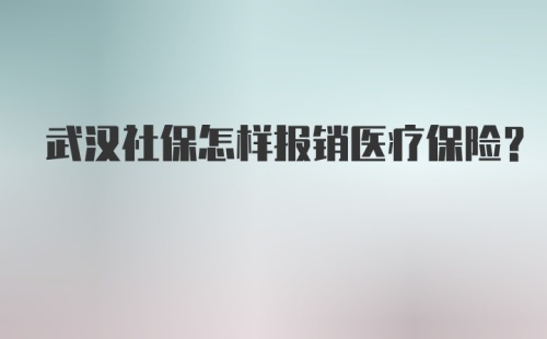 武汉社保怎样报销医疗保险？