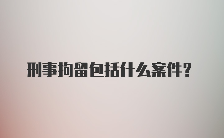 刑事拘留包括什么案件?