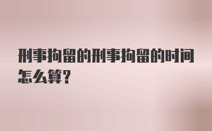 刑事拘留的刑事拘留的时间怎么算？