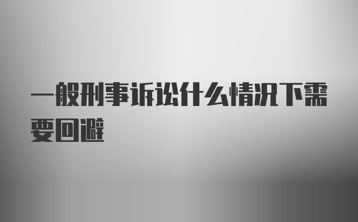 一般刑事诉讼什么情况下需要回避