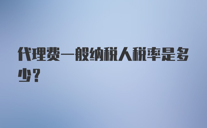 代理费一般纳税人税率是多少？