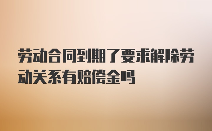 劳动合同到期了要求解除劳动关系有赔偿金吗