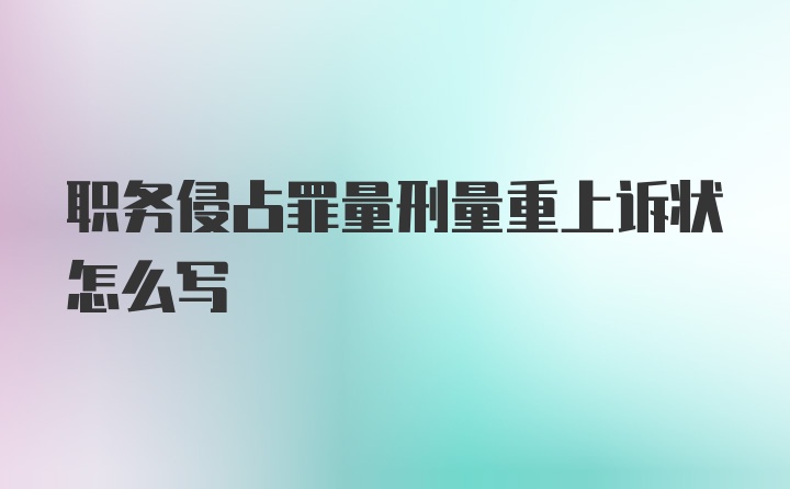 职务侵占罪量刑量重上诉状怎么写