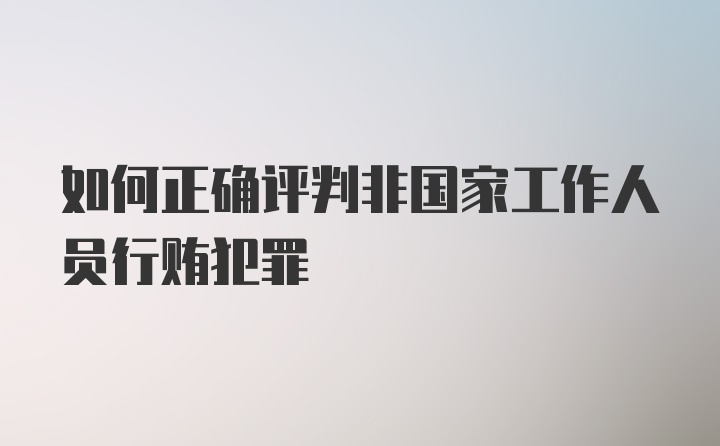 如何正确评判非国家工作人员行贿犯罪