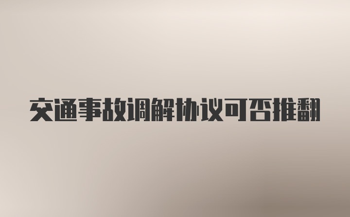 交通事故调解协议可否推翻