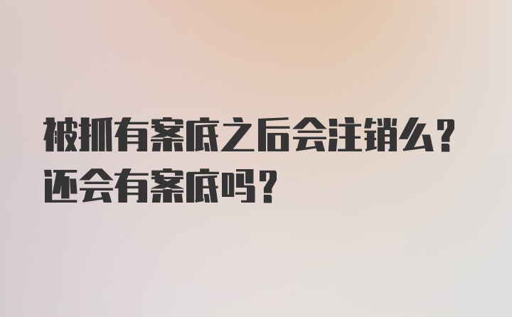 被抓有案底之后会注销么？还会有案底吗？