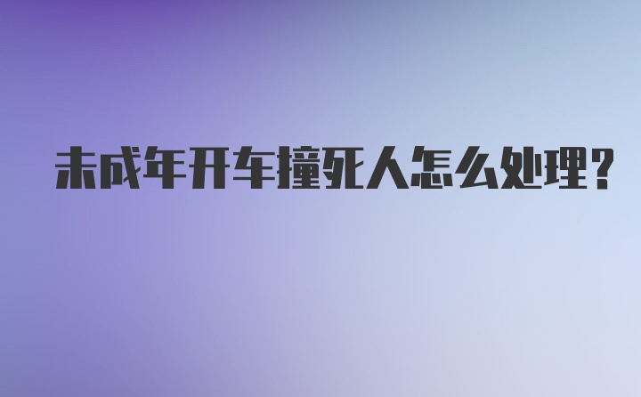 未成年开车撞死人怎么处理？