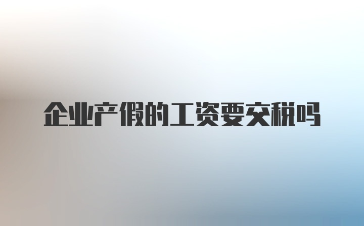 企业产假的工资要交税吗