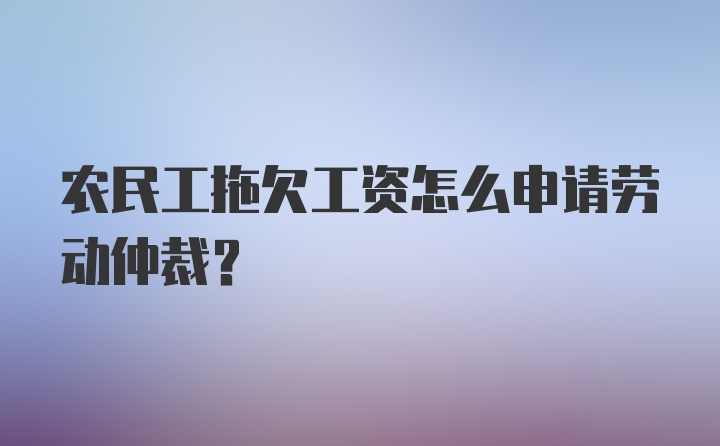 农民工拖欠工资怎么申请劳动仲裁？