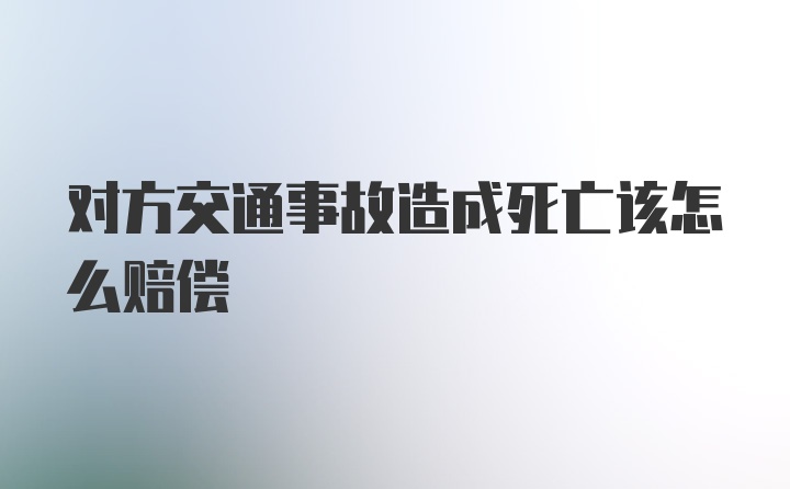 对方交通事故造成死亡该怎么赔偿