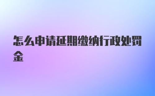 怎么申请延期缴纳行政处罚金