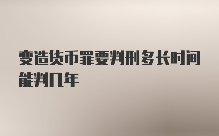 变造货币罪要判刑多长时间能判几年