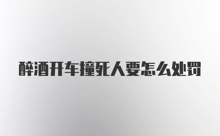 醉酒开车撞死人要怎么处罚