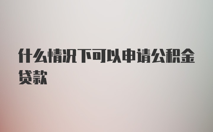 什么情况下可以申请公积金贷款
