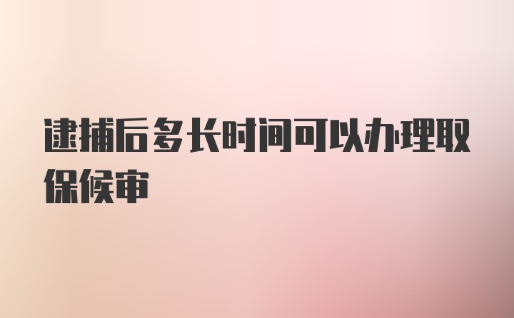 逮捕后多长时间可以办理取保候审