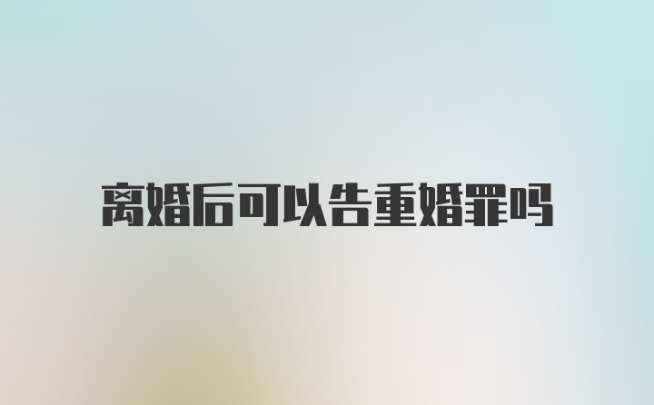 离婚后可以告重婚罪吗