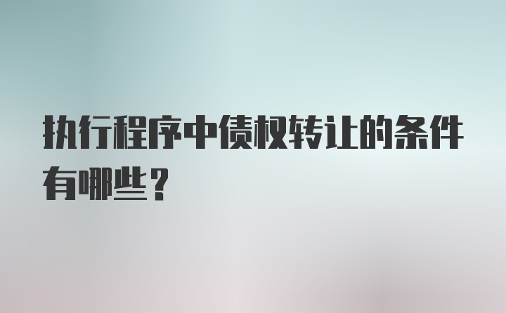 执行程序中债权转让的条件有哪些?