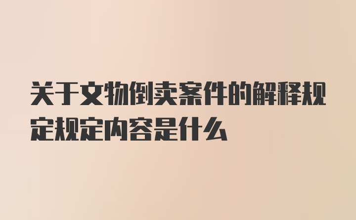 关于文物倒卖案件的解释规定规定内容是什么