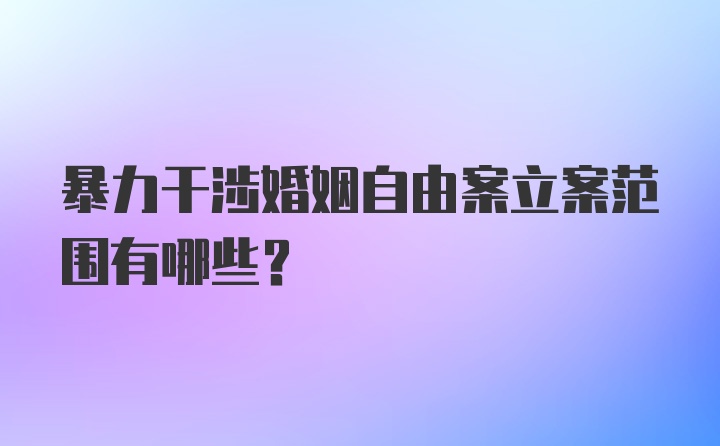 暴力干涉婚姻自由案立案范围有哪些？