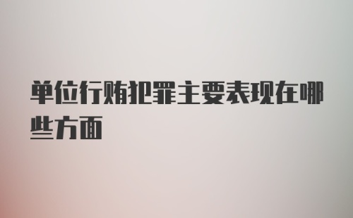 单位行贿犯罪主要表现在哪些方面