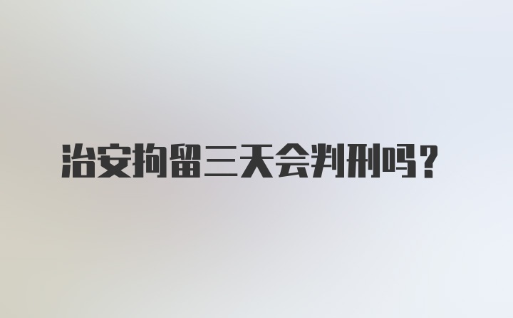 治安拘留三天会判刑吗？