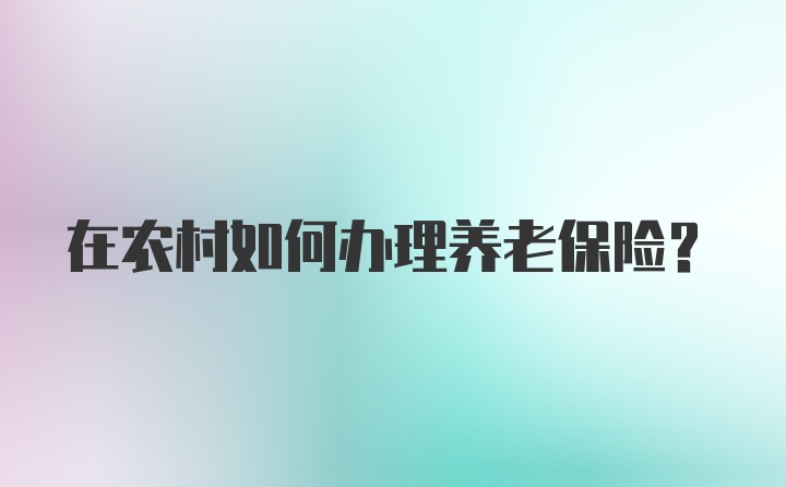 在农村如何办理养老保险?