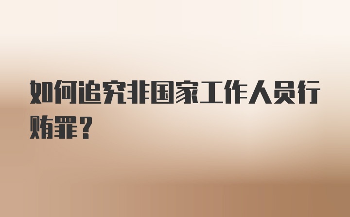 如何追究非国家工作人员行贿罪？