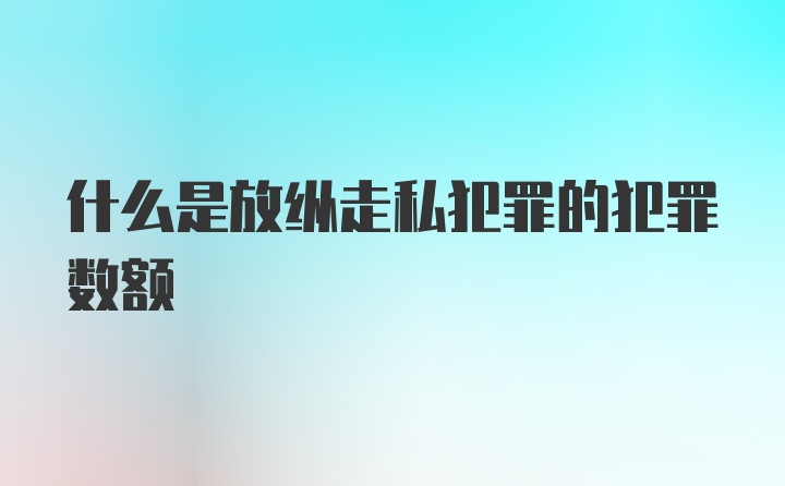 什么是放纵走私犯罪的犯罪数额