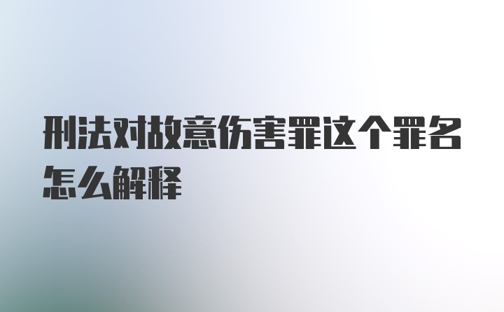 刑法对故意伤害罪这个罪名怎么解释