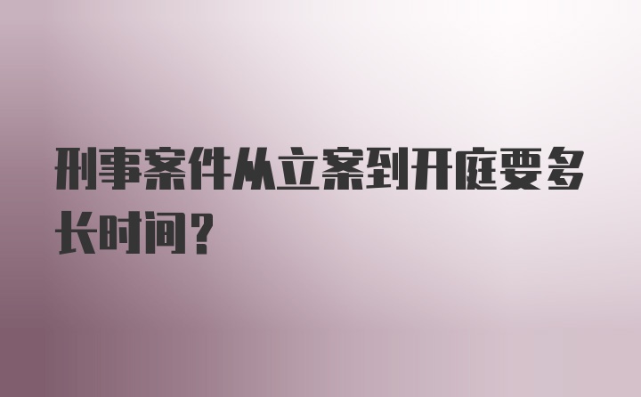 刑事案件从立案到开庭要多长时间?