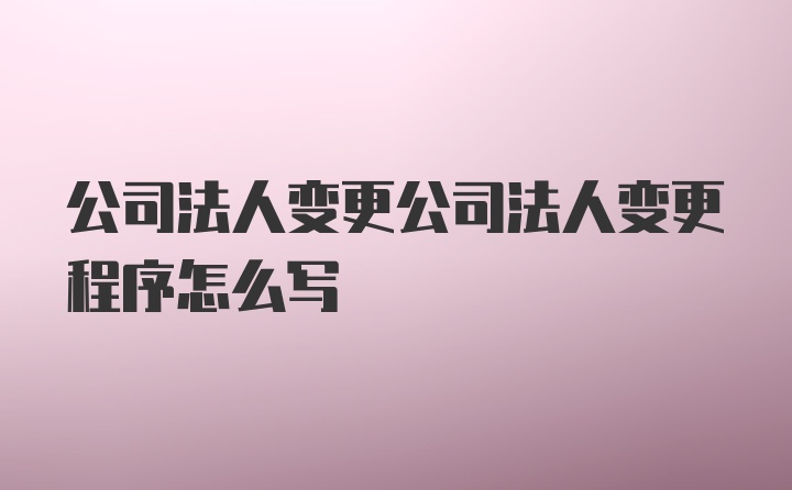 公司法人变更公司法人变更程序怎么写