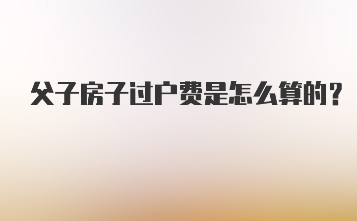 父子房子过户费是怎么算的？