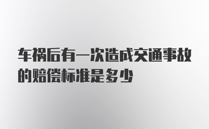 车祸后有一次造成交通事故的赔偿标准是多少