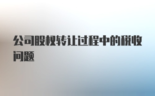 公司股权转让过程中的税收问题