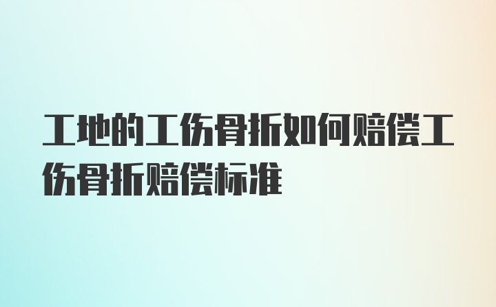 工地的工伤骨折如何赔偿工伤骨折赔偿标准