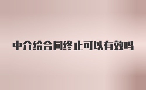 中介给合同终止可以有效吗