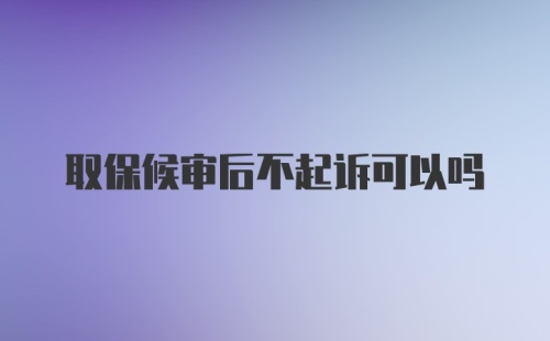 取保候审后不起诉可以吗