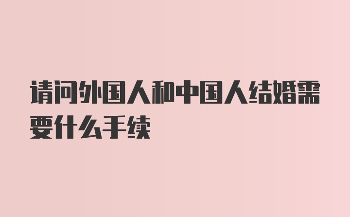 请问外国人和中国人结婚需要什么手续