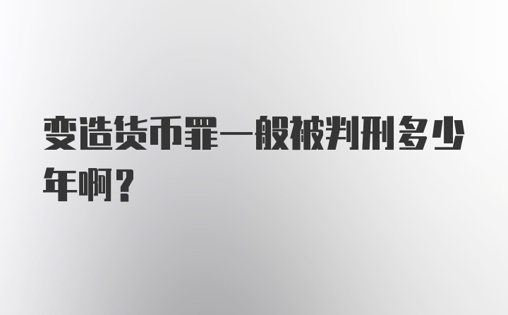 变造货币罪一般被判刑多少年啊？