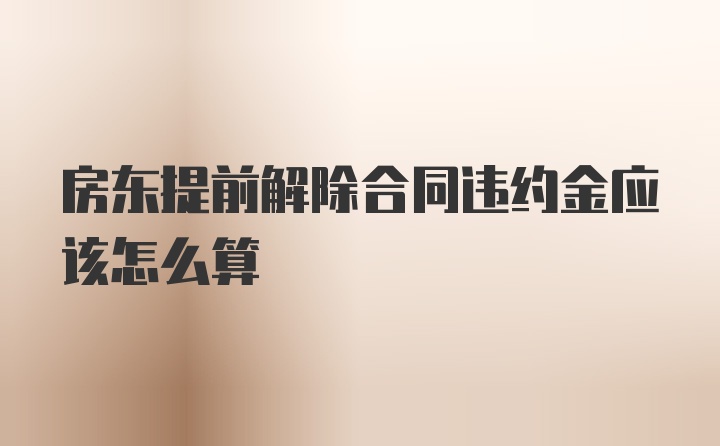 房东提前解除合同违约金应该怎么算