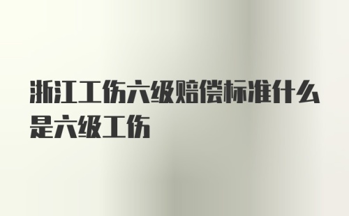 浙江工伤六级赔偿标准什么是六级工伤