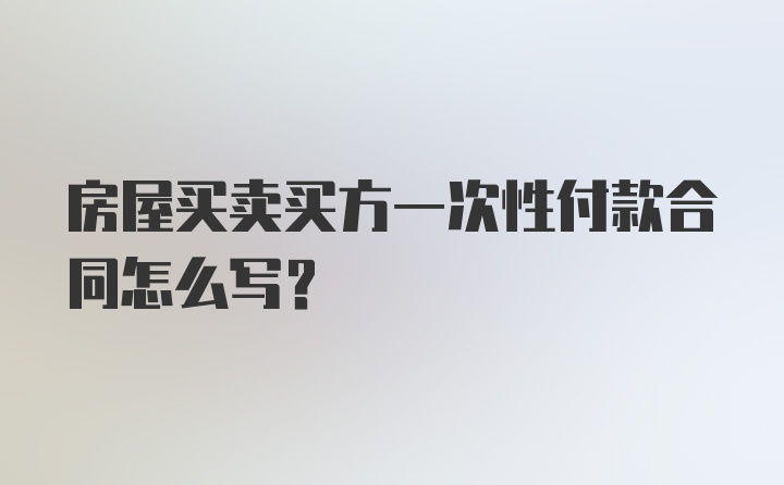 房屋买卖买方一次性付款合同怎么写？