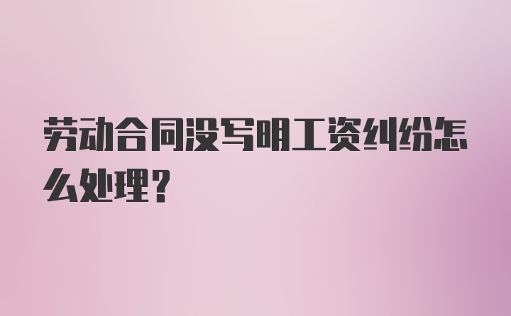 劳动合同没写明工资纠纷怎么处理？