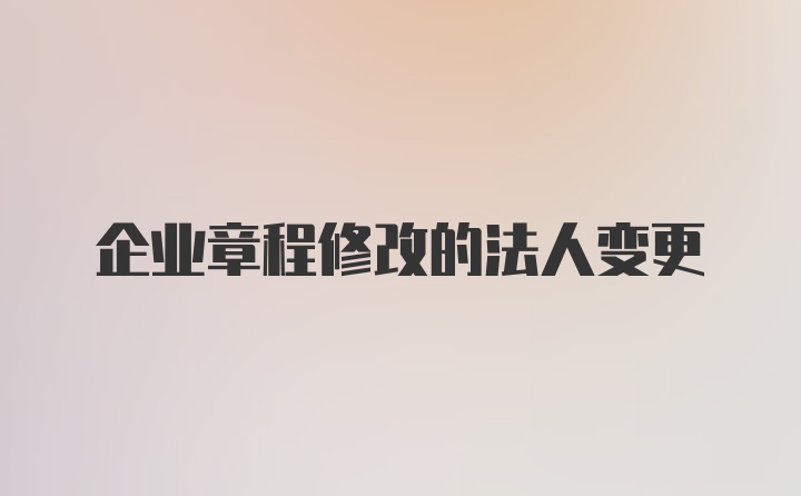 企业章程修改的法人变更