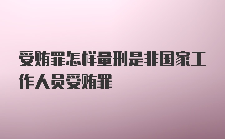 受贿罪怎样量刑是非国家工作人员受贿罪