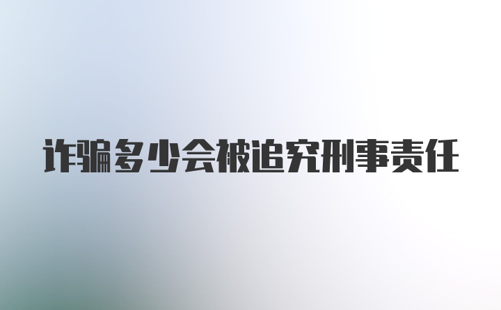 诈骗多少会被追究刑事责任