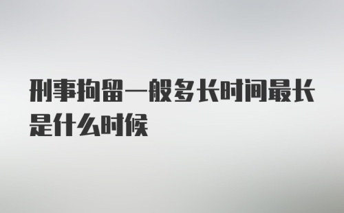 刑事拘留一般多长时间最长是什么时候