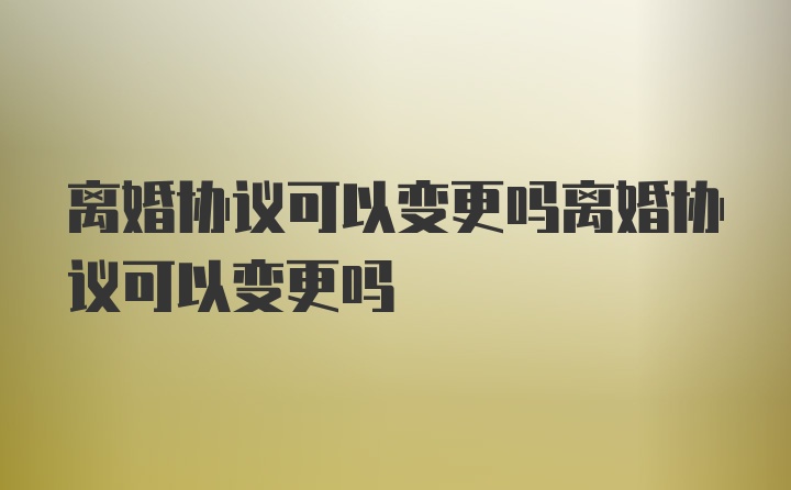 离婚协议可以变更吗离婚协议可以变更吗